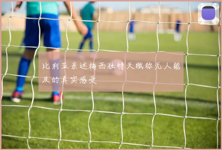 比利亚亲述梅西独特天赋称无人能及的真实感受