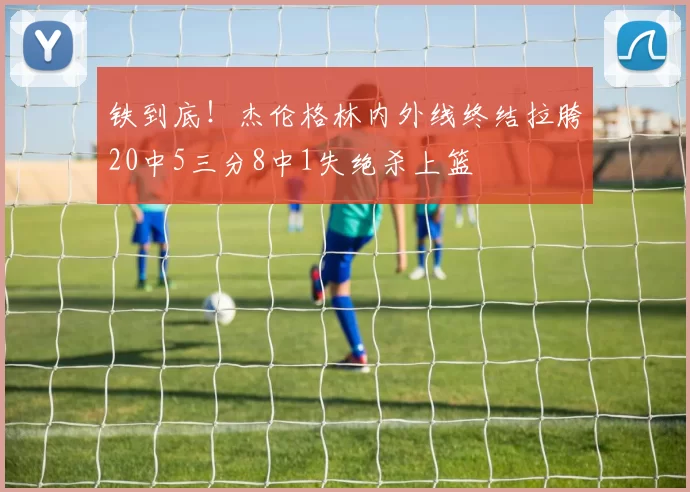 铁到底！杰伦格林内外线终结拉胯20中5三分8中1失绝杀上篮