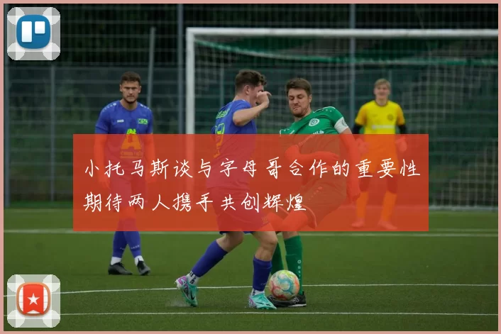 小托马斯谈与字母哥合作的重要性期待两人携手共创辉煌