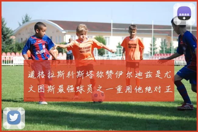 道格拉斯科斯塔称赞伊尔迪兹是尤文图斯最强球员之一重用他绝对正确