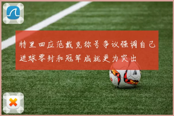 特里回应范戴克称号争议强调自己进球零封和冠军成就更为突出