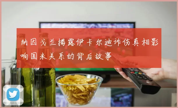 纳因戈兰揭露伊卡尔迪诈伤真相影响国米关系的背后故事