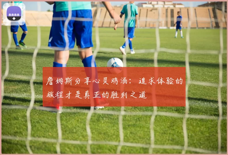 詹姆斯分享心灵鸡汤：追求体验的旅程才是真正的胜利之道