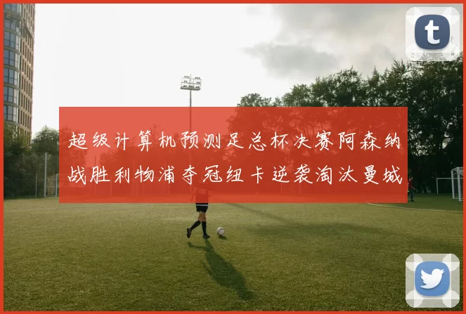 超级计算机预测足总杯决赛阿森纳战胜利物浦夺冠纽卡逆袭淘汰曼城