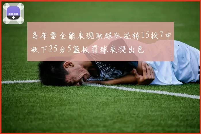 乌布雷全能表现助球队逆转15投7中砍下25分5篮板罚球表现出色