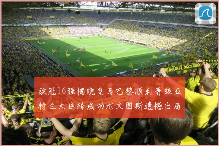 欧冠16强揭晓皇马巴黎顺利晋级亚特兰大逆转成功尤文图斯遗憾出局