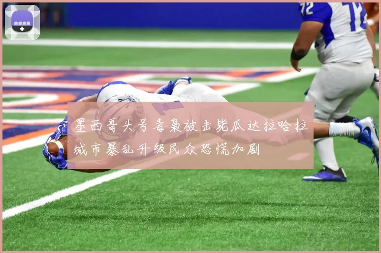 墨西哥头号毒枭被击毙瓜达拉哈拉城市暴乱升级民众恐慌加剧