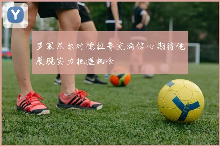 罗塞尼尔对德拉普充满信心期待他展现实力把握机会