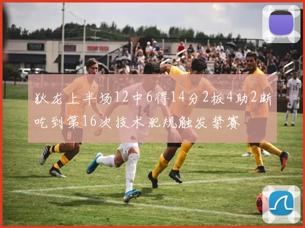 狄龙上半场12中6得14分2板4助2断吃到第16次技术犯规触发禁赛