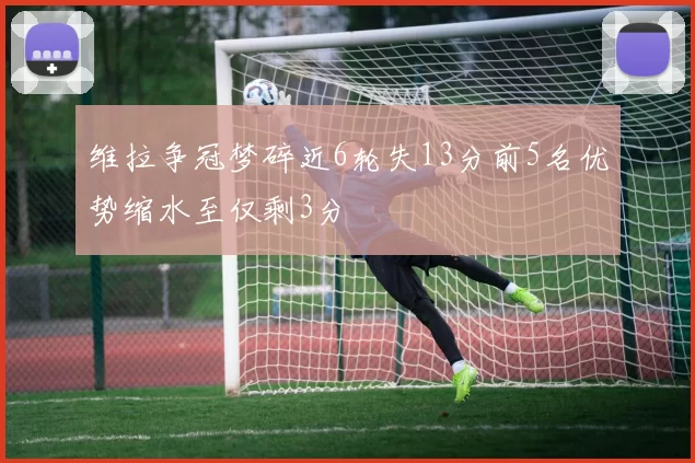 维拉争冠梦碎近6轮失13分前5名优势缩水至仅剩3分