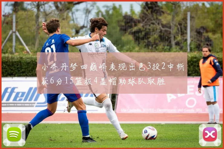 小乔丹梦回巅峰表现出色3投2中斩获6分15篮板4盖帽助球队取胜