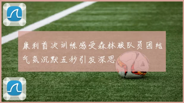康利首次训练感受森林狼队员团结气氛沉默五秒引发深思