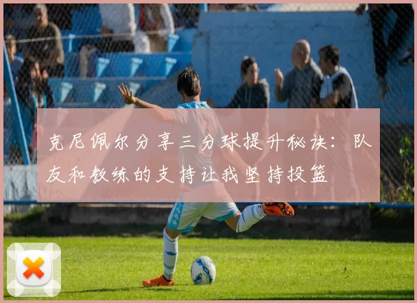 克尼佩尔分享三分球提升秘诀：队友和教练的支持让我坚持投篮