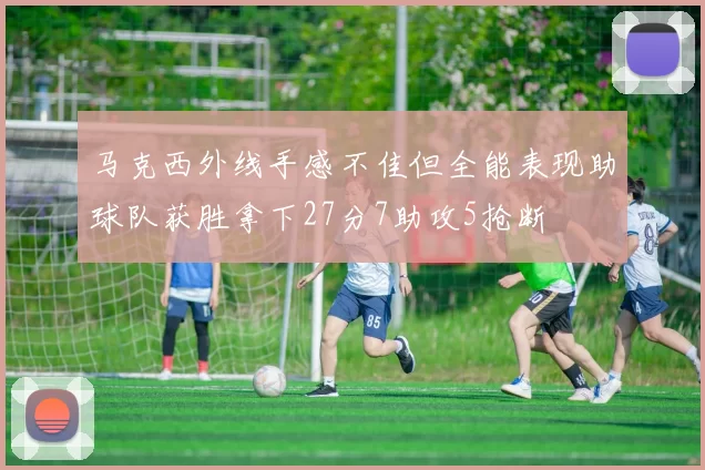 马克西外线手感不佳但全能表现助球队获胜拿下27分7助攻5抢断