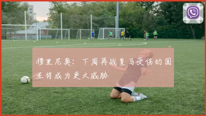 穆里尼奥：下周再战皇马受伤的国王将成为更大威胁