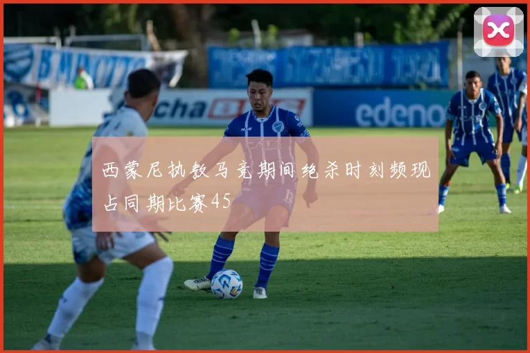 西蒙尼执教马竞期间绝杀时刻频现占同期比赛45