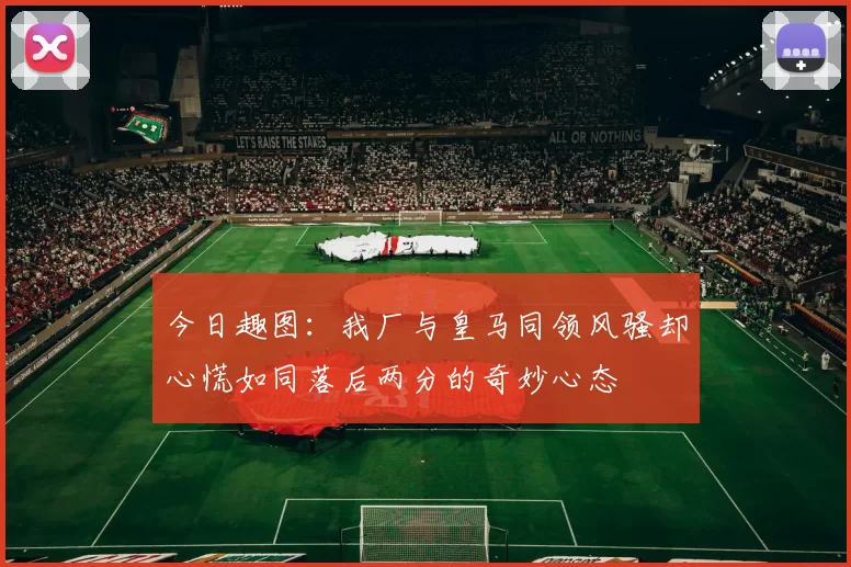 今日趣图：我厂与皇马同领风骚却心慌如同落后两分的奇妙心态