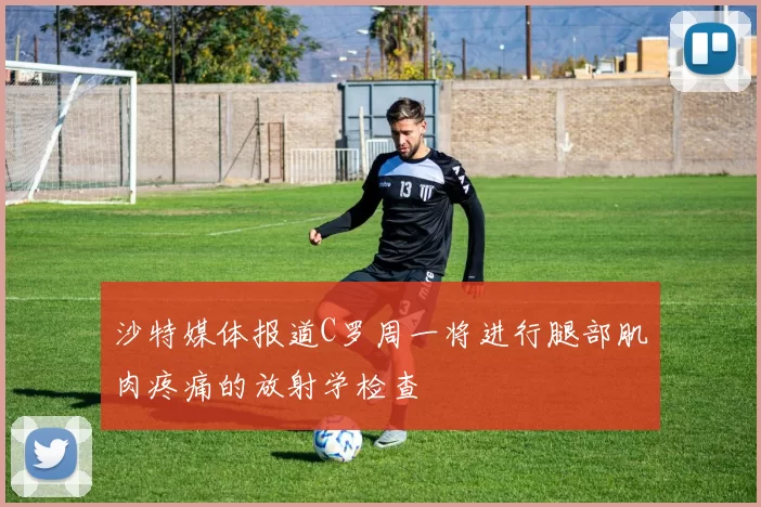 沙特媒体报道C罗周一将进行腿部肌肉疼痛的放射学检查