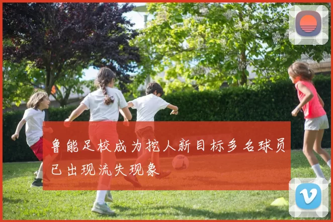鲁能足校成为挖人新目标多名球员已出现流失现象