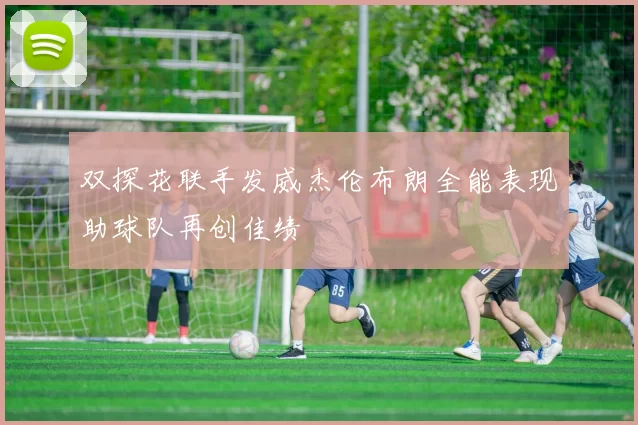 双探花联手发威杰伦布朗全能表现助球队再创佳绩