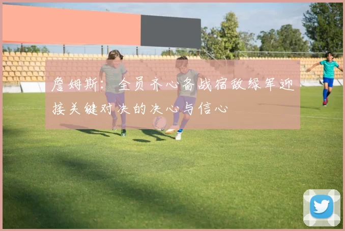 詹姆斯：全员齐心备战宿敌绿军迎接关键对决的决心与信心