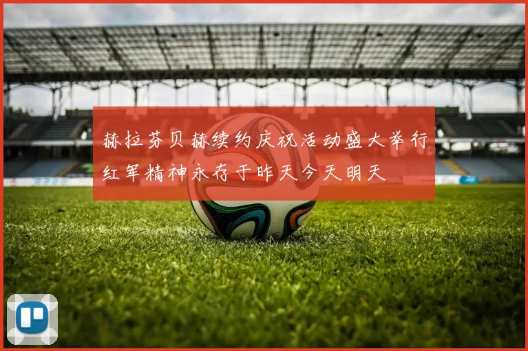 赫拉芬贝赫续约庆祝活动盛大举行红军精神永存于昨天今天明天