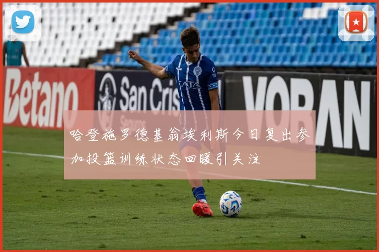 哈登施罗德基翁埃利斯今日复出参加投篮训练状态回暖引关注