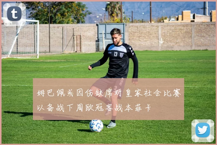 姆巴佩或因伤缺席对皇家社会比赛以备战下周欧冠客战本菲卡
