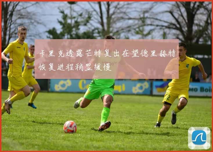 卡里克透露芒特复出在望德里赫特恢复进程稍显缓慢
