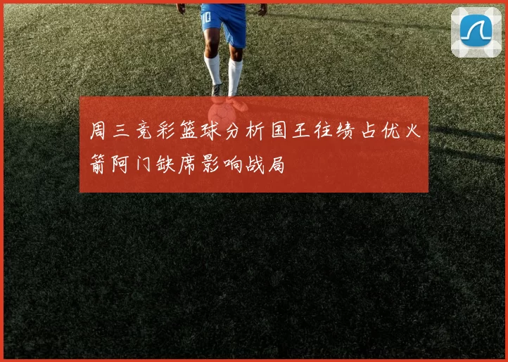 周三竞彩篮球分析国王往绩占优火箭阿门缺席影响战局