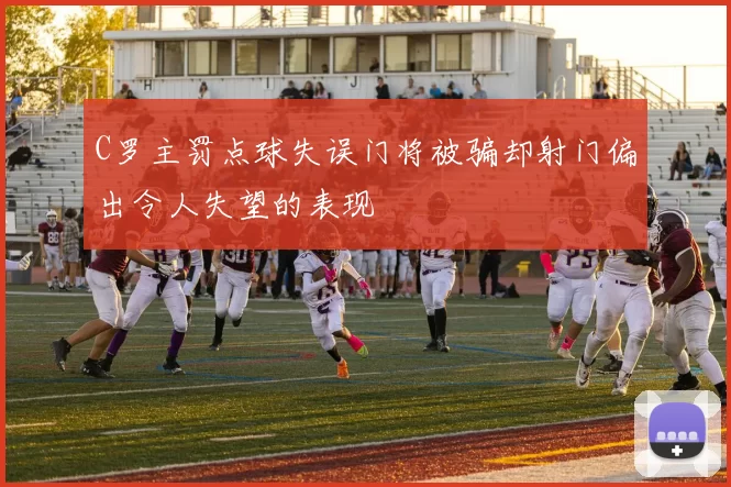 C罗主罚点球失误门将被骗却射门偏出令人失望的表现