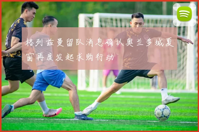 格列兹曼留队消息确认奥兰多城夏窗再度发起求购行动