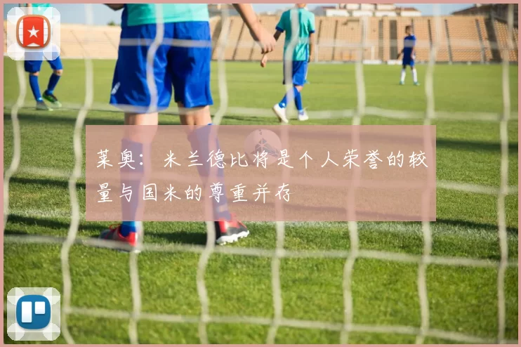 莱奥：米兰德比将是个人荣誉的较量与国米的尊重并存
