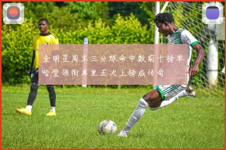 全明星周末三分球命中数前十榜单哈登领衔库里五次上榜成传奇